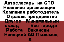 Автослесарь. на СТО › Название организации ­ Компания-работодатель › Отрасль предприятия ­ Другое › Минимальный оклад ­ 1 - Все города Работа » Вакансии   . Ненецкий АО,Пылемец д.